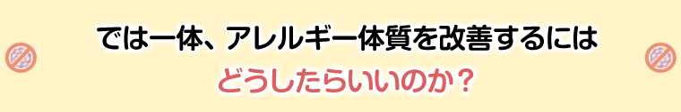 では一体、アレルギー体質を解決するにはどうしたらいいのか?
