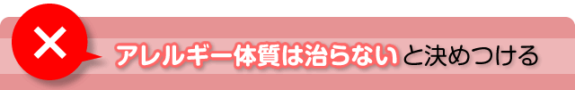 アレルギー体質は治らないと決めつける