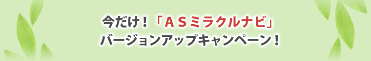 今だけ！「ＡＳミラクルナビ」バージョンアップキャンペーン！