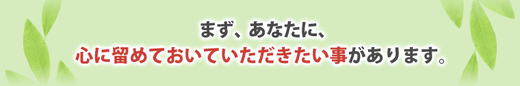 まず、あなたに、
心に留めておいていただきたい事があります。