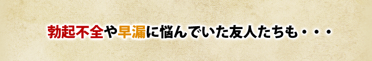 勃起不全や早漏に悩んでいた友人もが・・・
