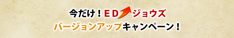 今だけ!ED↑ジョウズ バージョンアップキャンペーン!