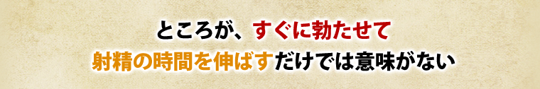 ところが、すぐに勃たせて射精の時間を伸ばすだけでは意味がない
