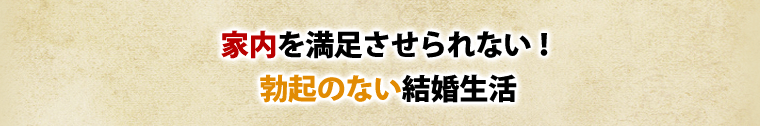 家内を満足させられない!勃起のない結婚生活