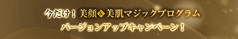 今だけ!美顔&美肌マジックプログラムバージョンアップキャンペーン!