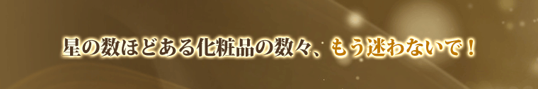 星の数ほどある化粧品の数々、もう迷わないで!