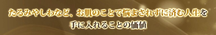 たるみやしわなど、お肌のことで悩まされずに済む人生を手に入れることの価値