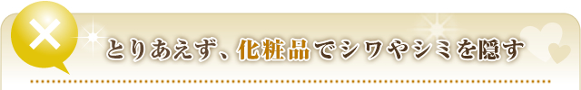 ①とりあえず化粧品を使ってシワやシミを隠す