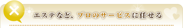 ②エステなど、プロのサービスに任せる