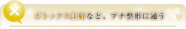 ④ボトックス注射など、プチ整形に通う