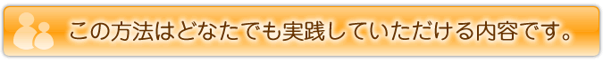 この方法はどなたでも実践していただける内容です。 
