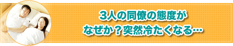 ３人の同僚の態度が なぜか？突然冷たくなる…