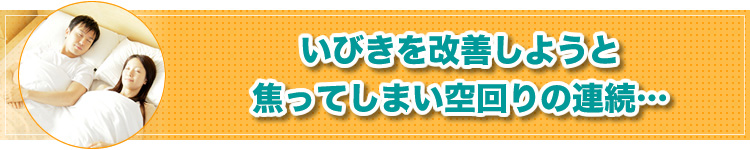 いびきを改善しようと 焦ってしまい空回りの連続…