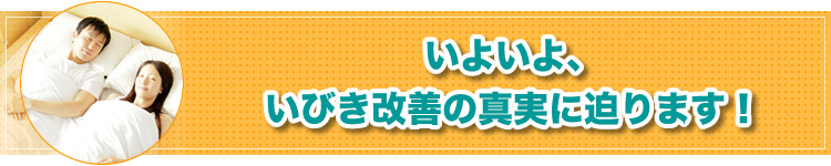 いよいよ、いびき改善の真実に迫ります！