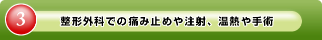 ③整形外科での痛み止めや注射、温熱や手術