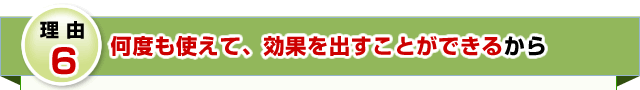 理由6 何度も使えて、効果を出すことができるから
