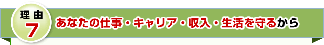 理由7 あなたの仕事・キャリア・収入・生活を守るから