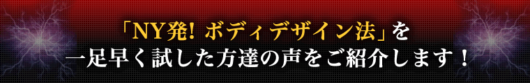 「NY発！ボディデザイン法」を一足早く試した方達の声をご紹介します！