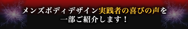 メンズボディデザイン実践者の喜びの声を一部ご紹介します
