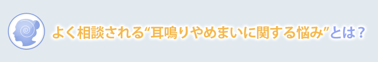 よく相談される“耳鳴りやめまいに関する悩み”とは？