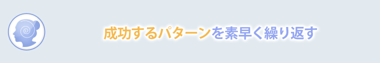 成功するパターンを素早く繰り返す