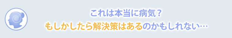 これは本当に病気？もしかしたら解決策はあるのかもしれない・・・