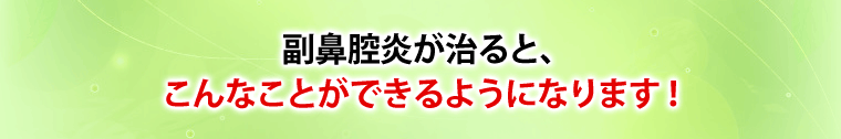 副鼻腔炎が治ると、こんなことができるようになります