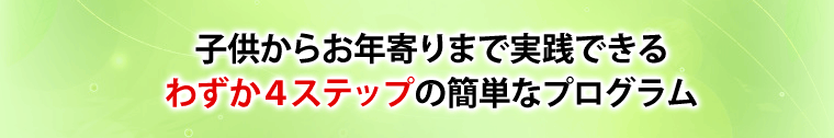子供からお年寄りまで実践できる、わずか4ステップの簡単なプログラム