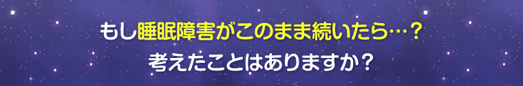 もし睡眠障害がこのまま続いたら……?考えたことはありますか?