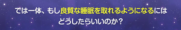 では一体、良質な睡眠を取れるようになるには、どうすればいいのか?