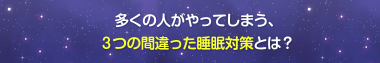 多くの人がやってしまう、3つの間違った睡眠対策とは?