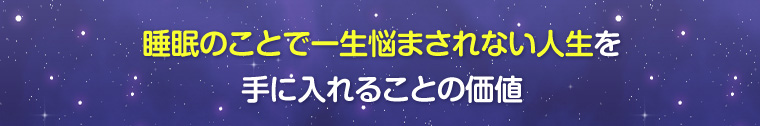 睡眠のことで一生悩まされない人生を手に入れることの価値