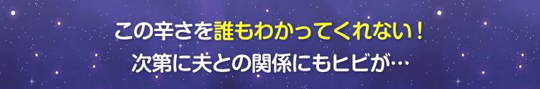 この辛さを誰もわかってくれない!次第に夫との関係にもヒビが・・・