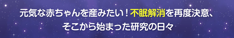 元気な赤ちゃんを産みたい!不眠解消を再度決意、そこから始まった研究の日々