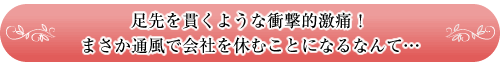 足先を貫くような衝撃的激痛!
まさか通風で会社を休むことになるなんて…