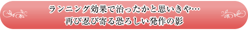ランニング効果で治ったかと思いきや…
再び忍び寄る恐ろしい発作の影