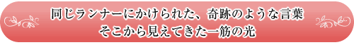 同じランナーにかけられた、奇跡のような言葉
そこから見えてきた一筋の光
