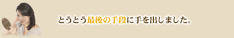 とうとう最後の手段に手を出しました。