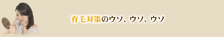 育毛対策のウソ、ウソ、ウソ