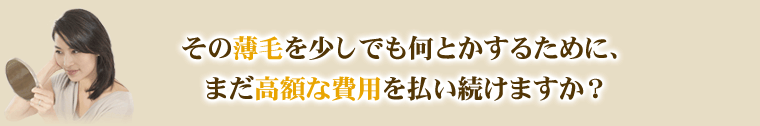 少しでも薄毛を何とかするために、まだ高額な費用を払い続けますか?