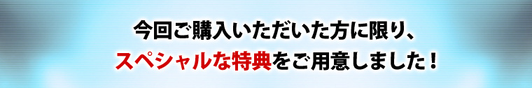 今回ご購入いただいた方に限り、スペシャルな特典をご用意しました！