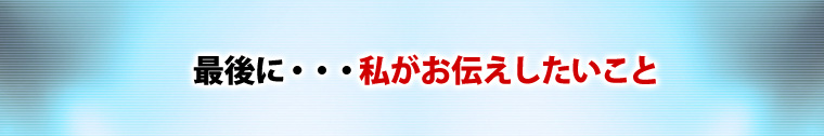 最後に、お伝えしたいこと