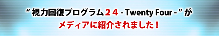 「視力回復プログラム２４ -Twenty Four-」が、メディアに紹介されました！”
