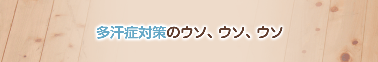 多汗症対策のウソ、ウソ、ウソ