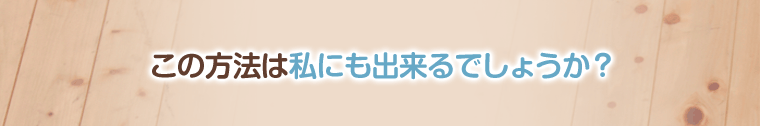 この方法は私にも出来るでしょうか?