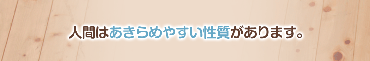 人間はあきらめやすい性質があります。
