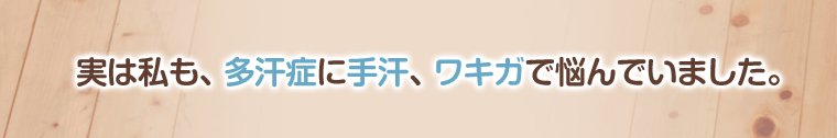 実は私もひどい多汗症で悩んでいました。