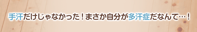 手汗だけじゃなかった!まさか自分が多汗症だなんて・・・