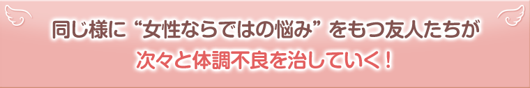 同じように”女性ならではの悩み”をもつ友人たちが次々と体調不良を治していく!