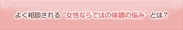 よく相談される“女性ならではの悩み”とは?